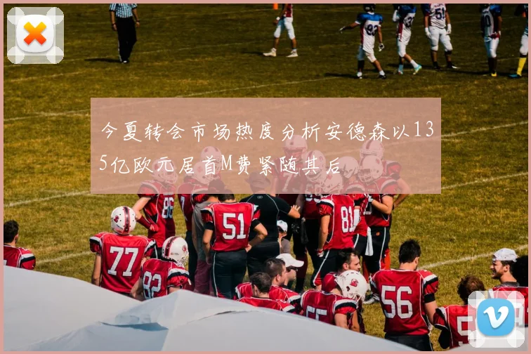 今夏转会市场热度分析安德森以135亿欧元居首M费紧随其后