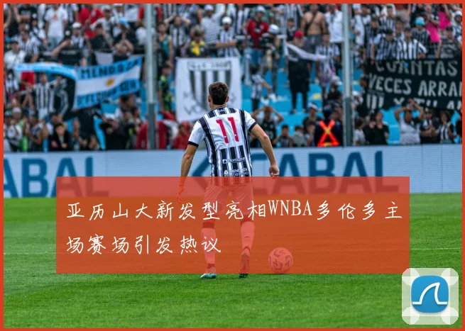 亚历山大新发型亮相WNBA多伦多主场赛场引发热议