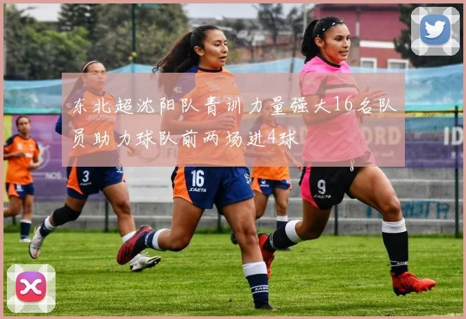 东北超沈阳队青训力量强大16名队员助力球队前两场进4球