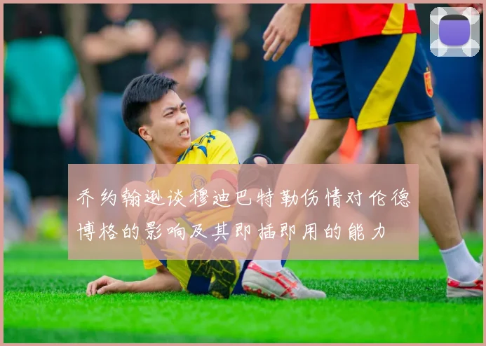 乔约翰逊谈穆迪巴特勒伤情对伦德博格的影响及其即插即用的能力