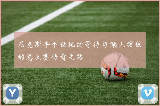 尼克斯半个世纪的等待与湖人宿敌的总决赛传奇之路