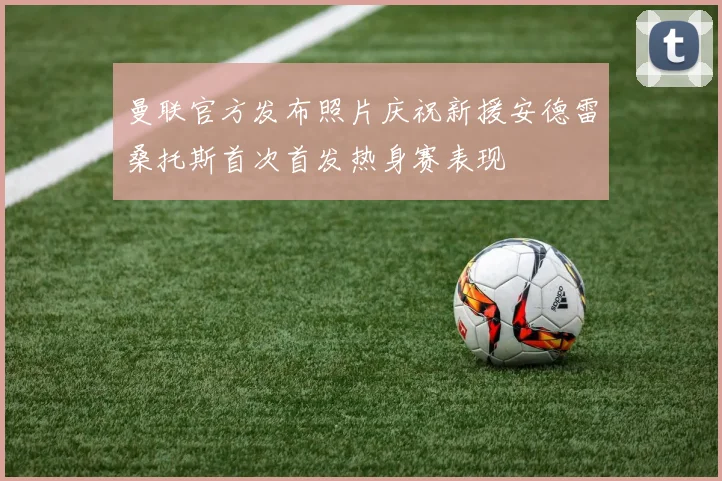 曼联官方发布照片庆祝新援安德雷桑托斯首次首发热身赛表现