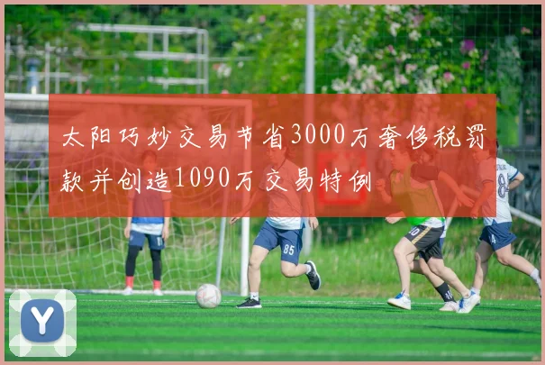 太阳巧妙交易节省3000万奢侈税罚款并创造1090万交易特例