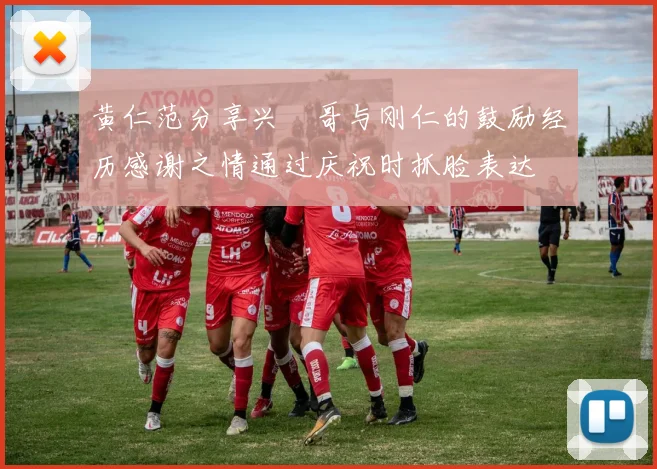 黄仁范分享兴慜哥与刚仁的鼓励经历感谢之情通过庆祝时抓脸表达
