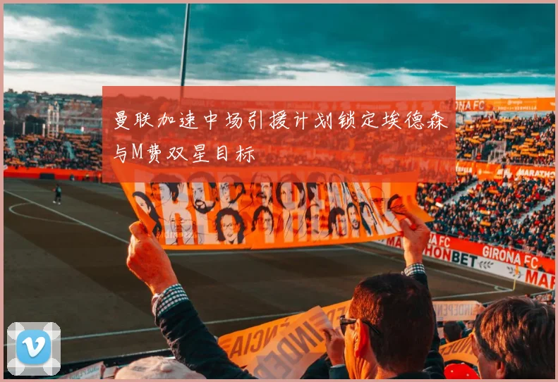 曼联加速中场引援计划锁定埃德森与M费双星目标