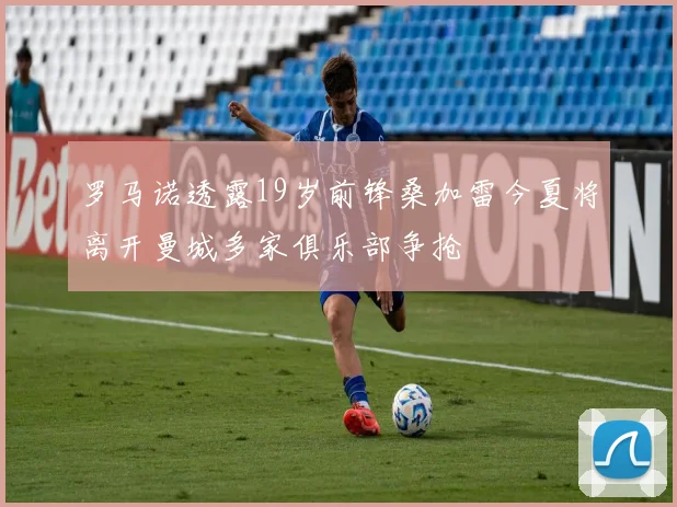 罗马诺透露19岁前锋桑加雷今夏将离开曼城多家俱乐部争抢