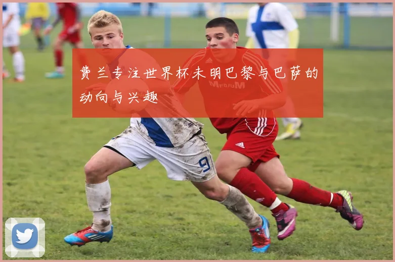 费兰专注世界杯未明巴黎与巴萨的动向与兴趣
