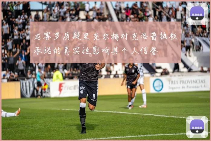 龙赛罗质疑里克尔梅对克洛普执教承诺的真实性影响其个人信誉