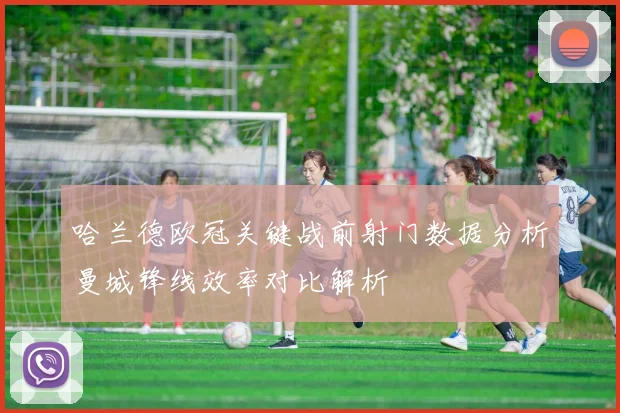 哈兰德欧冠关键战前射门数据分析曼城锋线效率对比解析