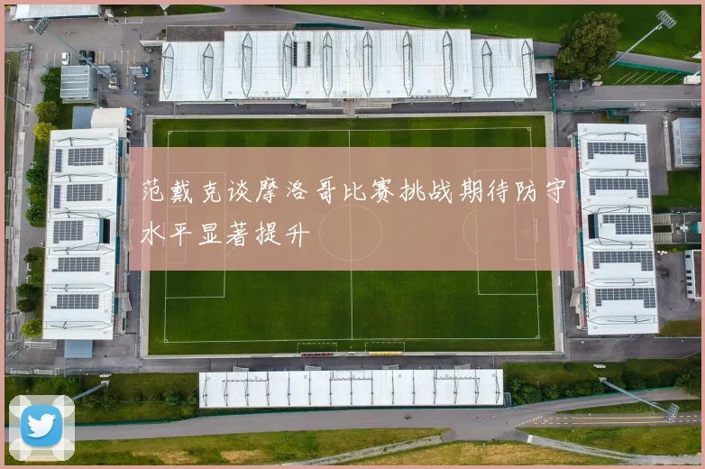 范戴克谈摩洛哥比赛挑战期待防守水平显著提升
