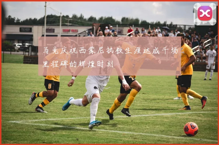 马竞庆祝西蒙尼执教生涯达成千场里程碑的辉煌时刻