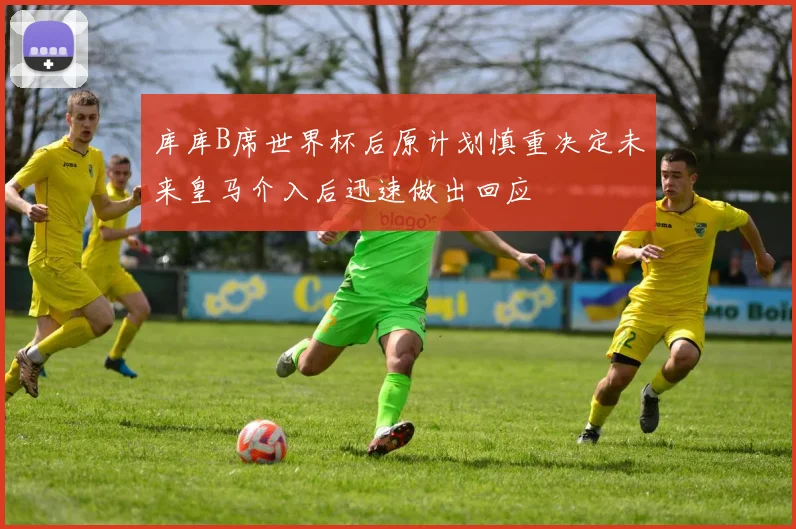 库库B席世界杯后原计划慎重决定未来皇马介入后迅速做出回应